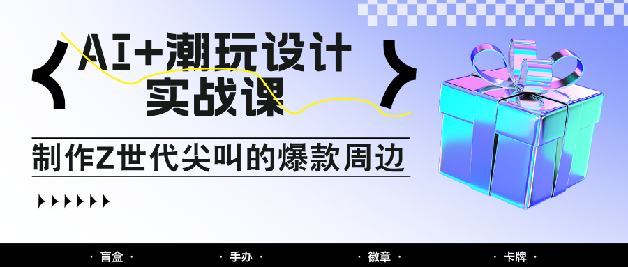 AI+潮玩设计实战课：手把手教你制作Z世代尖叫的爆款周边，自媒体人必学印钞术！-创新Ovo