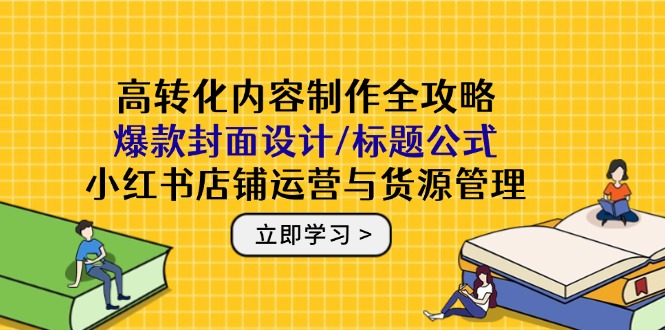 高转化内容制作全攻略：爆款封面设计/标题公式，小红书店铺运营与货源管理-创新Ovo
