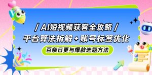 AI短视频获客全攻略:平台算法拆解+账号标签优化,百条日更与爆款选题方法-创新Ovo