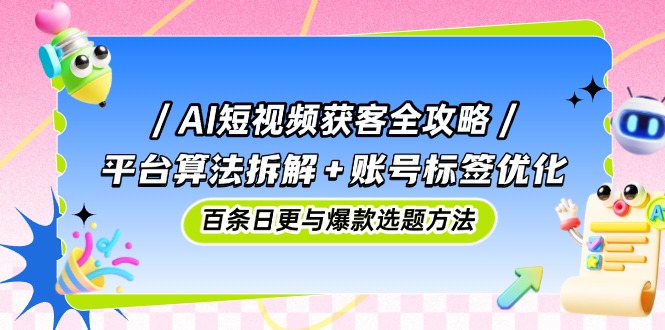 AI短视频获客全攻略：平台算法拆解+账号标签优化，百条日更与爆款选题方法-创新Ovo