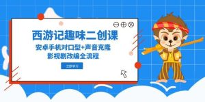 西游记趣味二创课，安卓手机对口型+声音克隆，影视剧改编全流程-创新Ovo