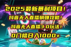 2025最新暴利项目!抖音无人直播躺赚攻略!抖音无人直播3.0玩法!0门槛...-创新Ovo