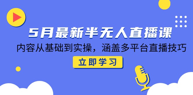 5月最新半无人直播课，内容从基础到实操，涵盖多平台直播技巧-创新Ovo