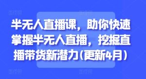 半无人直播课,助你快速掌握半无人直播,挖掘直播带货新潜力(更新4月)-创新Ovo