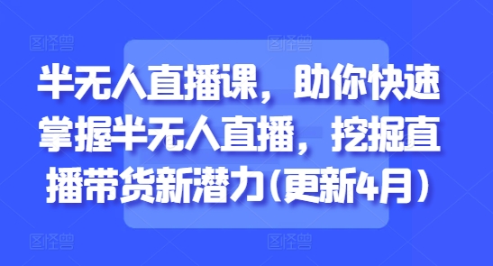 半无人直播课，助你快速掌握半无人直播，挖掘直播带货新潜力(更新4月)-创新Ovo