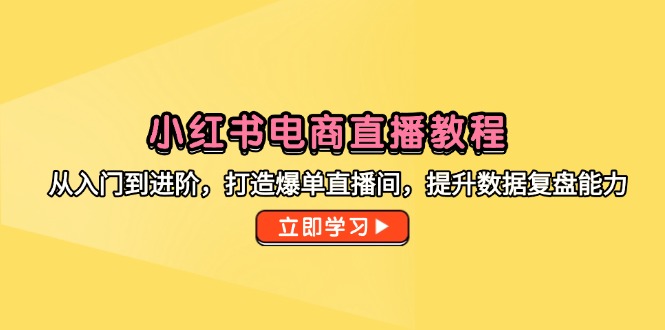 小红书电商直播教程，从入门到进阶，打造爆单直播间，提升数据复盘能力-创新Ovo
