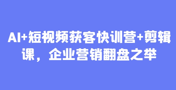 AI+短视频获客快训营+剪辑课，企业营销翻盘之举-创新Ovo