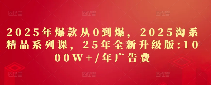 2025年爆款从0到爆，2025淘系精品系列课，25年全新升级版：1000W+1年广告费-创新Ovo