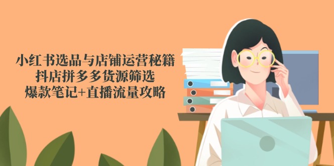 小红书选品与店铺运营秘籍，抖店拼多多货源筛选，爆款笔记+直播流量攻略-创新Ovo