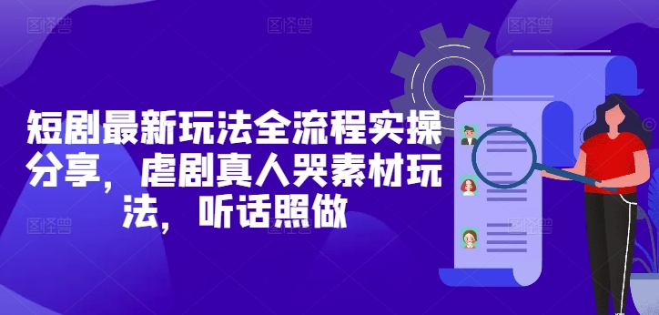 短剧最新玩法全流程实操分享，虐剧真人哭素材玩法，听话照做-创新Ovo