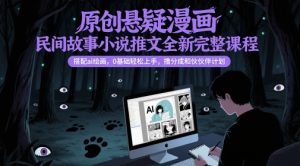 原创悬疑漫画民间故事小说推文全新完整课程， 搭配ai绘画，0基础轻松上手，撸分成和伙伴计划-创新Ovo