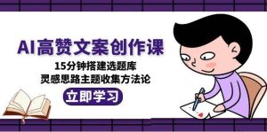 AI高赞文案创作课，15分钟搭建选题库，灵感思路主题收集方法论-创新Ovo