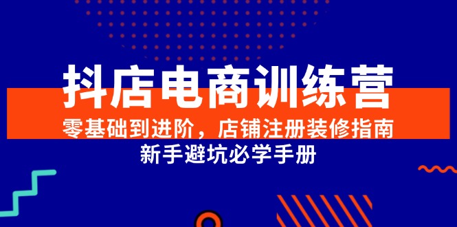 抖店电商训练营，零基础到进阶，店铺注册装修指南，新手避坑必学手册-创新Ovo