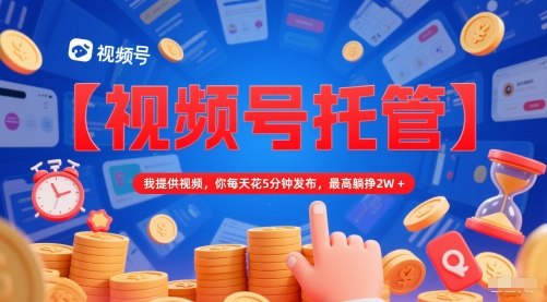 【视频号托管 】我提供视频，你每天花5分钟发布，最高躺挣2W+【揭秘】-创新Ovo
