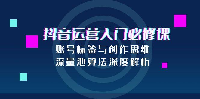 抖音运营入门必修课，账号标签与创作思维，流量池算法深度解析-创新Ovo