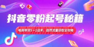 抖音零粉起号秘籍,电商带货5+1话术,自然流量获取实操流程-创新Ovo