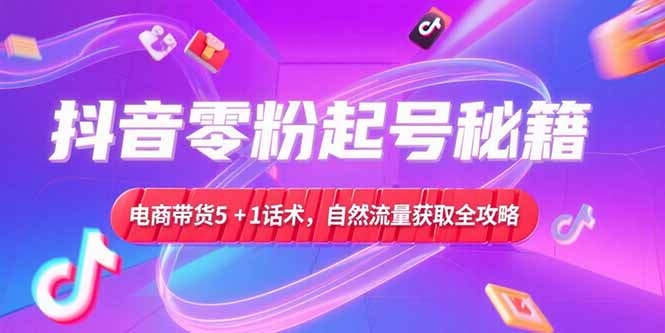 抖音零粉起号秘籍，电商带货5+1话术，自然流量获取实操流程-创新Ovo