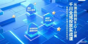 千川全域投放实战课,从测品到ROI计算,掌握短视频+直播全链路投放技巧-创新Ovo