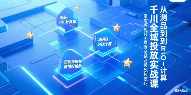 千川全域投放实战课，从测品到ROI计算，掌握短视频+直播全链路投放技巧-创新Ovo