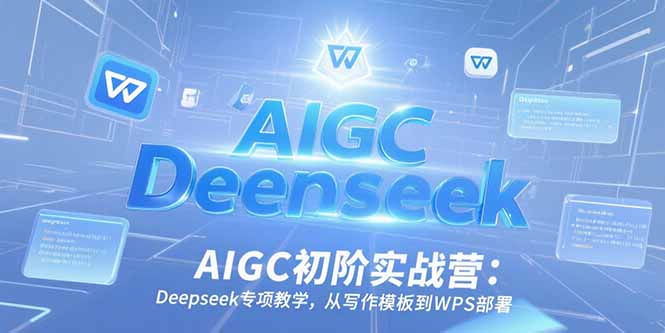 AIGC初阶实战营：Deepseek专项教学，从写作模板到WPS部署-创新Ovo