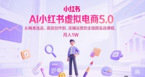 AI小红书虚拟电商5.0,从精准选品、高效创作到,店铺运营的全链路实战课程,月入1W(更新中)-创新Ovo