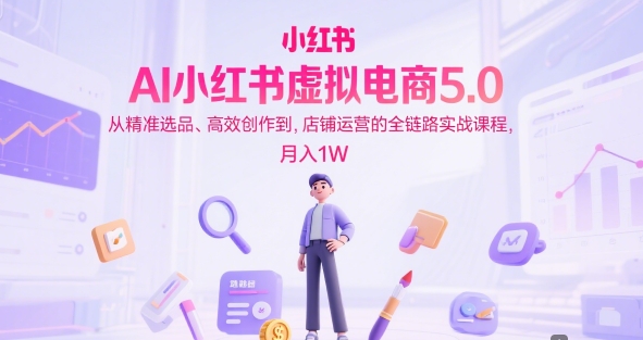AI小红书虚拟电商5.0，从精准选品、高效创作到，店铺运营的全链路实战课程，月入1W(更新中)-创新Ovo