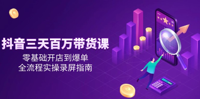 抖音三天百万带货课，零基础开店到爆单，全流程实操录屏指南-创新Ovo