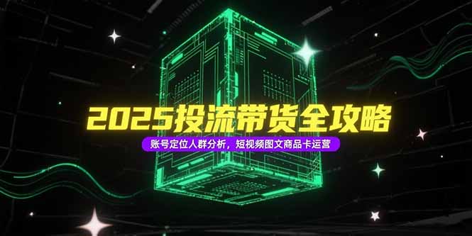2025投流带货全攻略，账号定位人群分析，短视频图文商品卡运营-创新Ovo