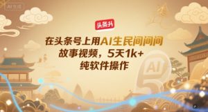 在头条号上用AI生民间故事视频,5天1k+,纯软件操作-创新Ovo