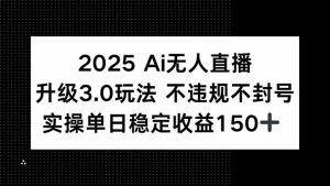 2025 AI无人直播升级3.0玩法，不违规 不封号，单日稳定收益150+-创新Ovo