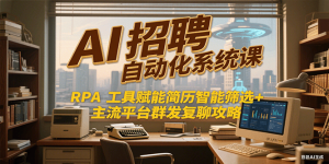 AI招聘自动化系统课,RPA工具赋能简历智能筛选+主流平台群发复聊全攻略-创新Ovo