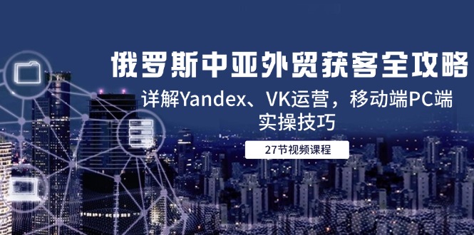 俄罗斯中亚外贸获客全攻略，详解Yandex、VK运营，移动端PC端实操技巧-创新Ovo