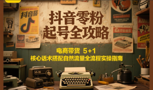 抖音零粉起号全攻略:电商带货 5+1 核心话术搭配自然流量全流程实操指南-创新Ovo
