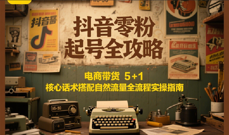 抖音零粉起号全攻略：电商带货 5+1 核心话术搭配自然流量全流程实操指南-创新Ovo