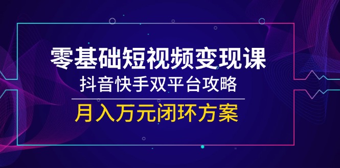 零基础短视频变现课，抖音快手双平台攻略，月入万元闭环方案-创新Ovo