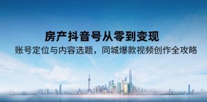 房产抖音号从零到变现,账号定位与内容选题,同城爆款视频创作全攻略-创新Ovo