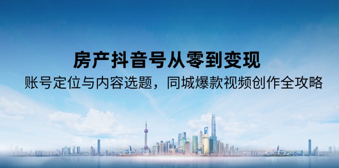 房产抖音号从零到变现，账号定位与内容选题，同城爆款视频创作全攻略-创新Ovo