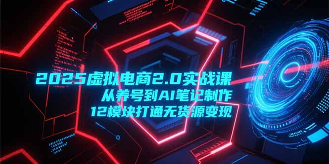 2025虚拟电商2.0实战课，从养号到AI笔记制作，12模块打通无货源变现-创新Ovo