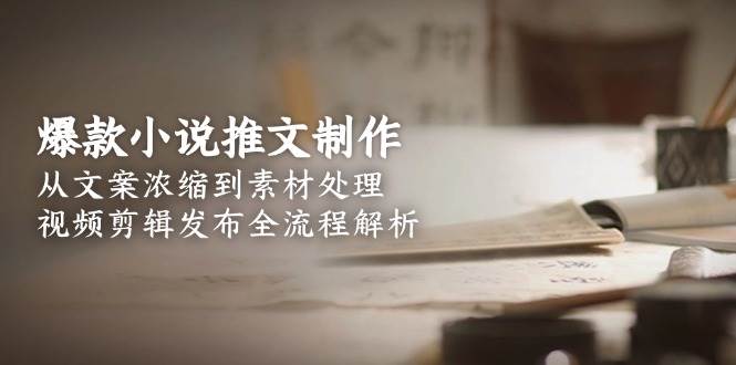 爆款小说推文制作，从文案浓缩到素材处理，视频剪辑发布全流程解析-创新Ovo