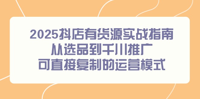 2025抖店有货源实战指南，从选品到千川推广，可直接复制的运营模式-创新Ovo