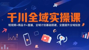 千川全域实操课,短视频+商品卡+直播,全域计划基础搭建,全面提升全域投放-创新Ovo