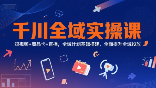 千川全域实操课，短视频+商品卡+直播，全域计划基础搭建，全面提升全域投放-创新Ovo