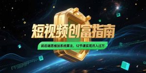 2025短视频创富指南,前后端思维加系统算法,12节课实现月入过万-创新Ovo