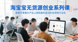 淘宝无货源创业系列课,助新手掌握从产品上架到盈利选品的全流程方法论-创新Ovo