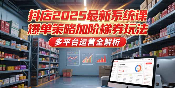 抖店2025最新系统课，爆单策略加阶梯券玩法，多平台运营全解析-创新Ovo