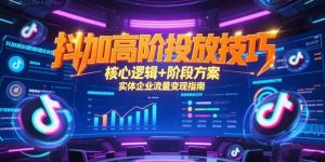 抖加高阶投放技巧，核心逻辑+阶段方案，实体企业流量变现指南-创新Ovo