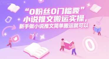0 粉丝0门槛小说推文搬运实操，新手做小说推文简单搬运就可以-创新Ovo