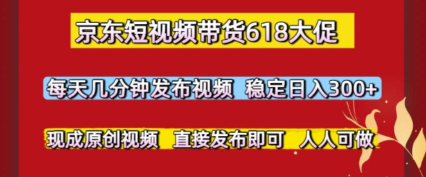 京东短视频带货618大促，每天几分钟发布视频，稳定日入3张+，现成原创视频，直接发布即可【揭秘】-创新Ovo