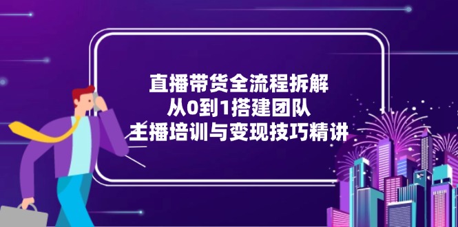 直播带货全流程拆解：从0到1搭建团队，主播培训与变现技巧精讲-创新Ovo