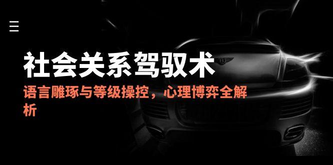 2025社会关系驾驭术，语言雕琢与等级操控，心理博弈全解析-创新Ovo